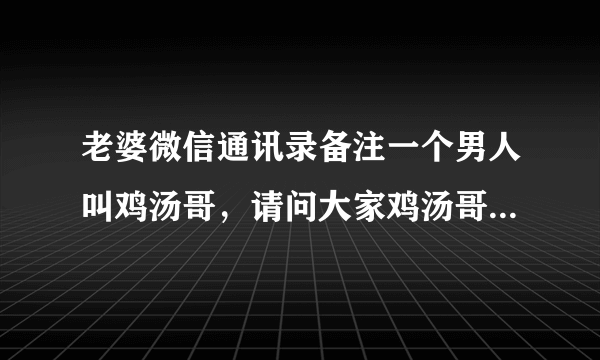 老婆微信通讯录备注一个男人叫鸡汤哥，请问大家鸡汤哥是什么含义？