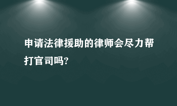 申请法律援助的律师会尽力帮打官司吗?