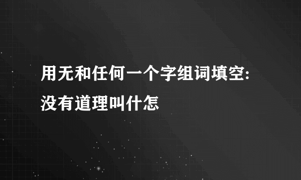 用无和任何一个字组词填空:没有道理叫什怎