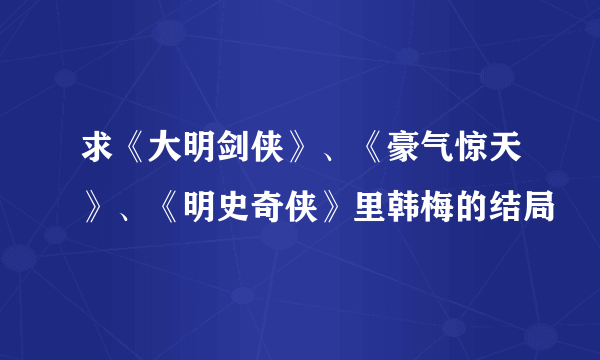 求《大明剑侠》、《豪气惊天》、《明史奇侠》里韩梅的结局