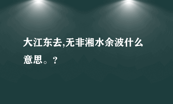 大江东去,无非湘水余波什么意思。？