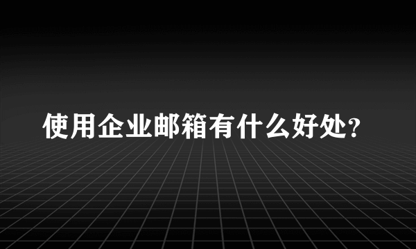 使用企业邮箱有什么好处？