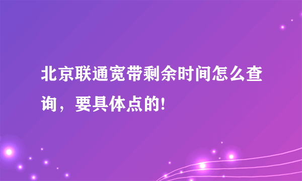 北京联通宽带剩余时间怎么查询，要具体点的!