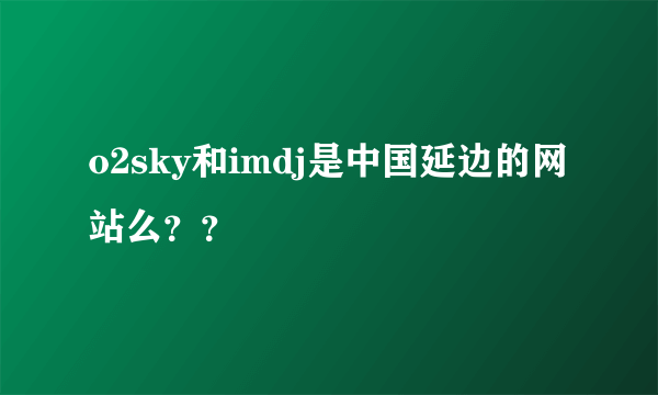 o2sky和imdj是中国延边的网站么？？