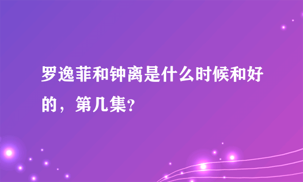 罗逸菲和钟离是什么时候和好的，第几集？