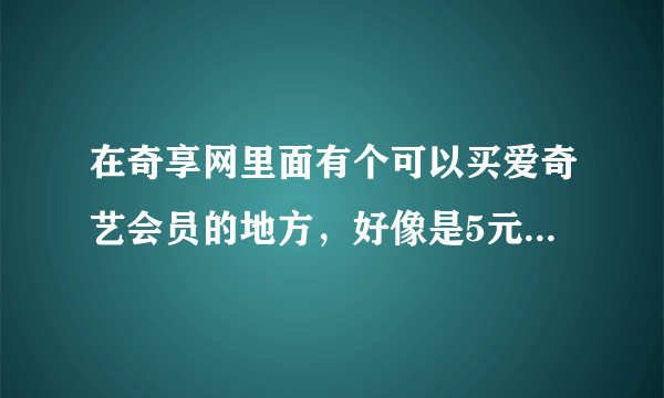 在奇享网里面有个可以买爱奇艺会员的地方，好像是5元一个月，18元一年，求链接，在线等，急！