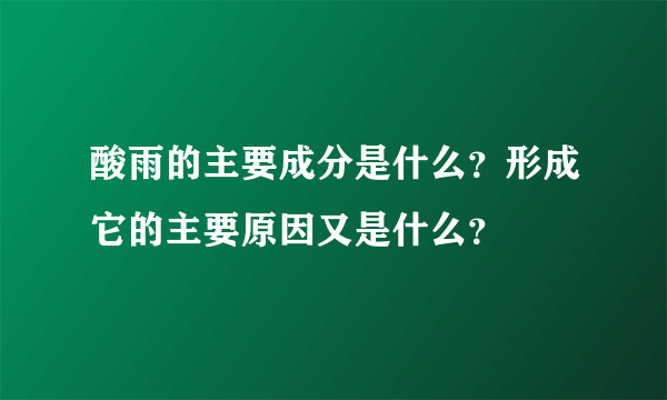 酸雨的主要成分是什么？形成它的主要原因又是什么？