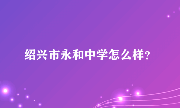 绍兴市永和中学怎么样？