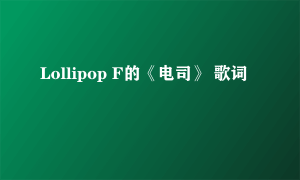 Lollipop F的《电司》 歌词