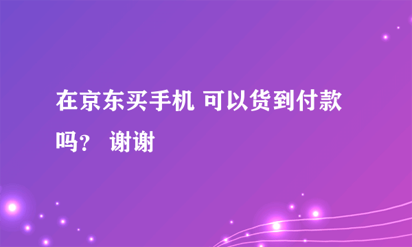 在京东买手机 可以货到付款吗？ 谢谢