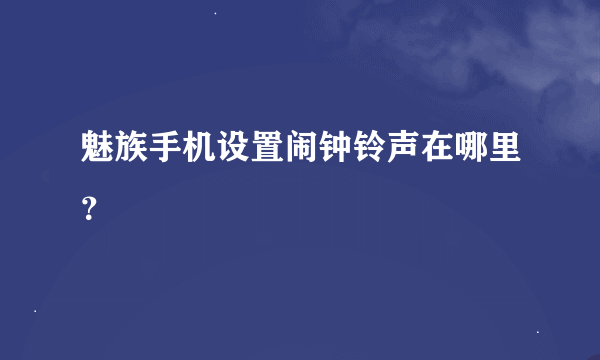 魅族手机设置闹钟铃声在哪里？