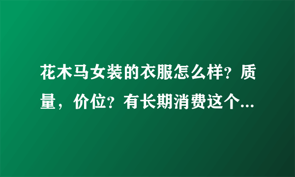 花木马女装的衣服怎么样？质量，价位？有长期消费这个品牌的朋友吗？给点意见，谢了！