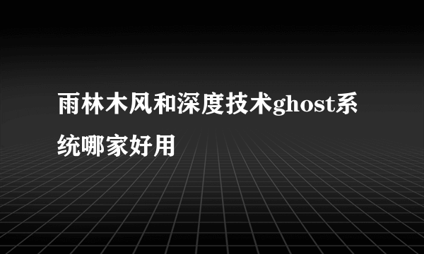 雨林木风和深度技术ghost系统哪家好用