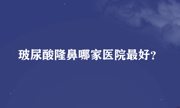 玻尿酸隆鼻哪家医院最好？