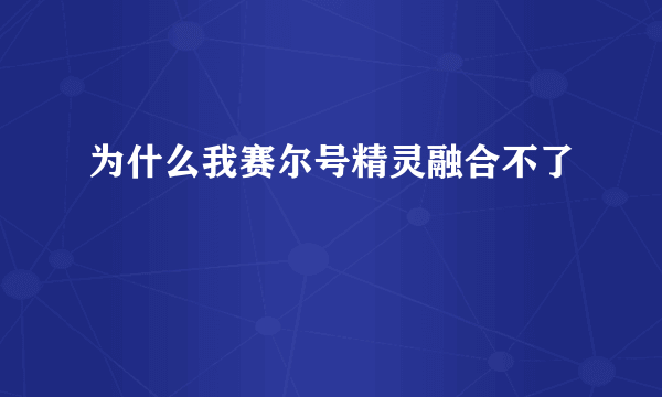 为什么我赛尔号精灵融合不了