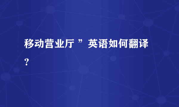 移动营业厅 ”英语如何翻译？