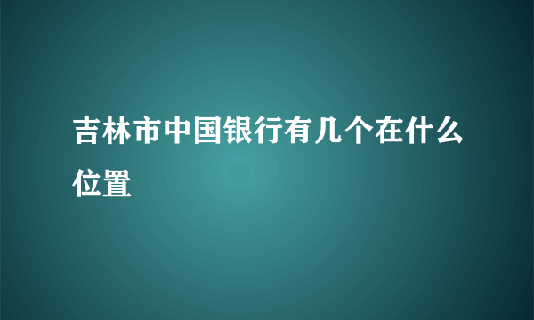 吉林市中国银行有几个在什么位置