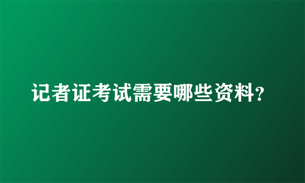 记者证考试需要哪些资料？