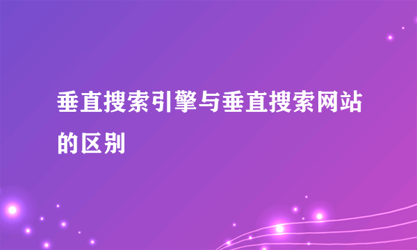 垂直搜索引擎与垂直搜索网站的区别