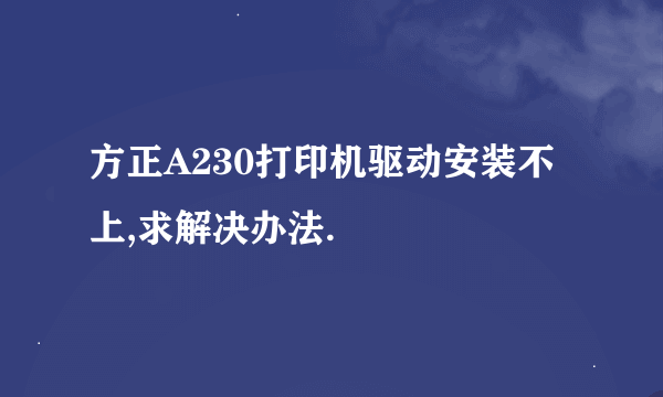 方正A230打印机驱动安装不上,求解决办法.