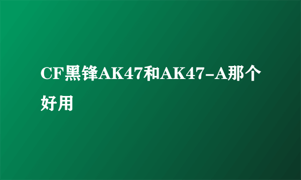 CF黑锋AK47和AK47-A那个好用