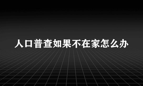 人口普查如果不在家怎么办