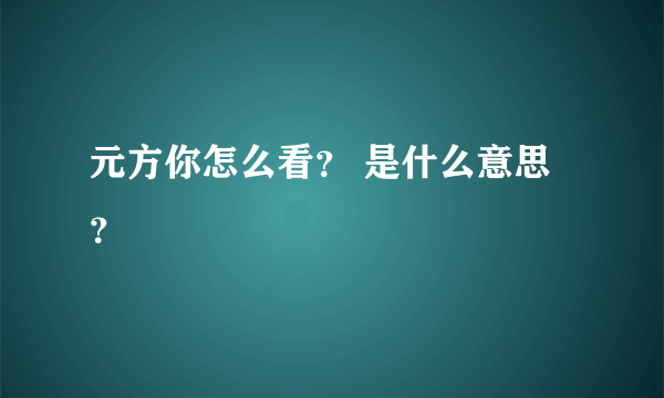 元方你怎么看？ 是什么意思？