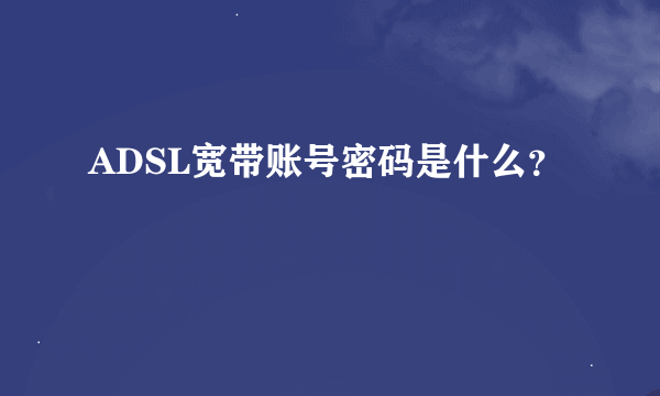 ADSL宽带账号密码是什么？