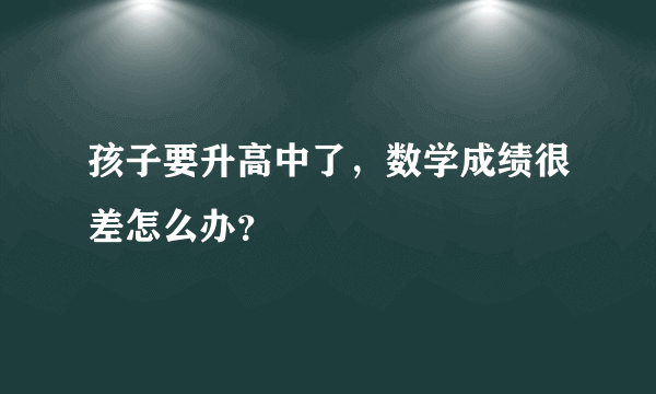 孩子要升高中了，数学成绩很差怎么办？