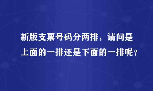 新版支票号码分两排，请问是上面的一排还是下面的一排呢？