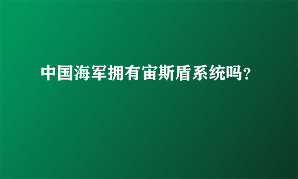 中国海军拥有宙斯盾系统吗？