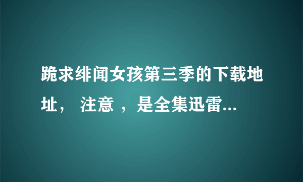 跪求绯闻女孩第三季的下载地址， 注意 ，是全集迅雷下载地址！ 谢谢了！