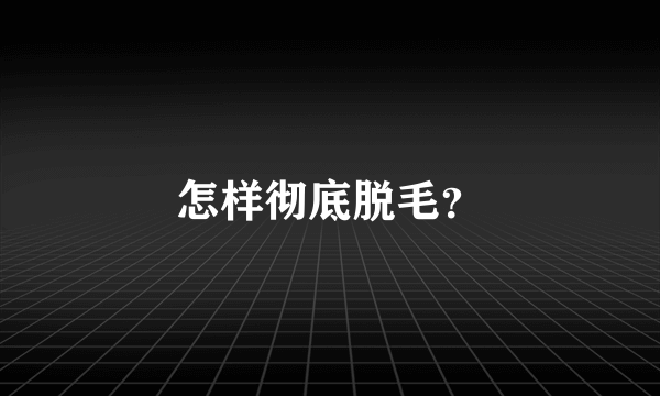 怎样彻底脱毛？