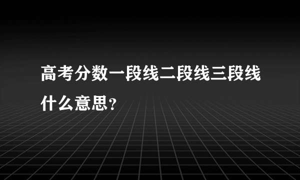 高考分数一段线二段线三段线什么意思？