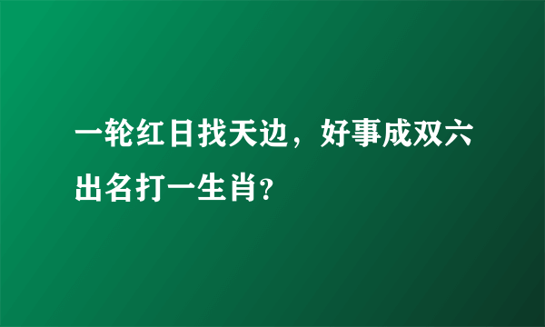 一轮红日找天边，好事成双六出名打一生肖？