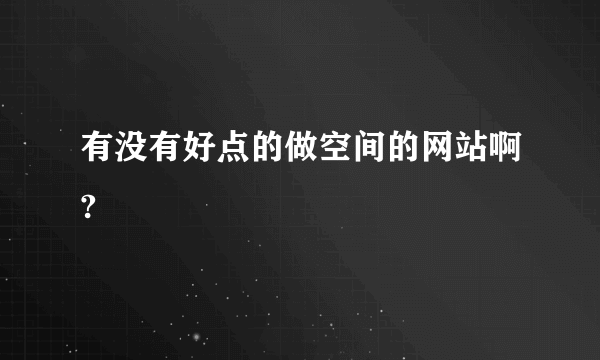 有没有好点的做空间的网站啊?