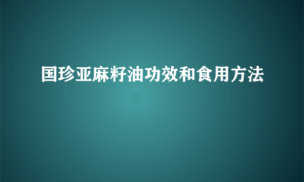 国珍亚麻籽油功效和食用方法