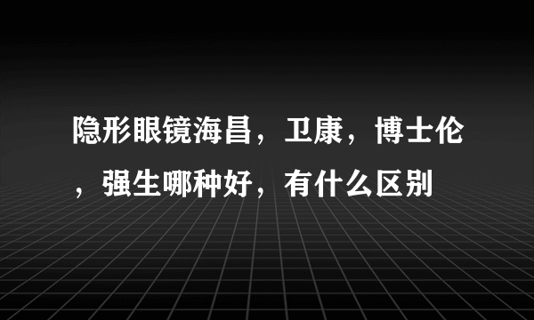 隐形眼镜海昌，卫康，博士伦，强生哪种好，有什么区别