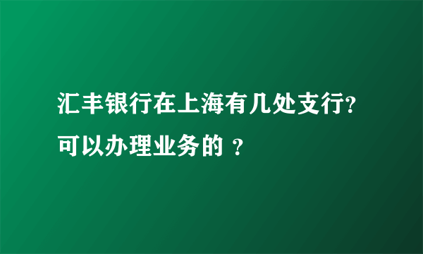 汇丰银行在上海有几处支行？可以办理业务的 ？