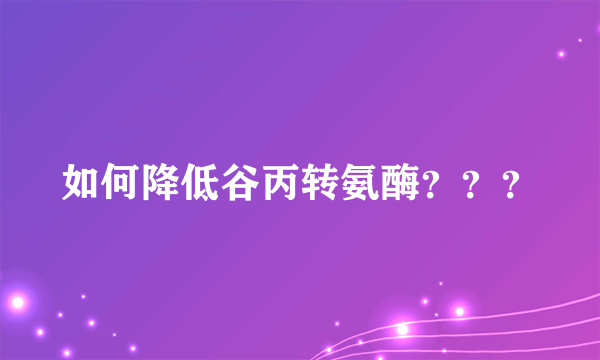 如何降低谷丙转氨酶？？？