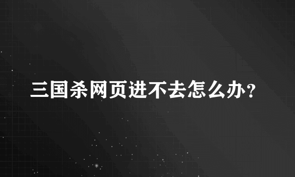 三国杀网页进不去怎么办？