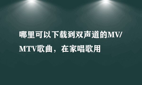 哪里可以下载到双声道的MV/MTV歌曲，在家唱歌用