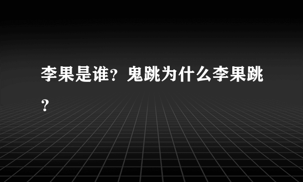 李果是谁？鬼跳为什么李果跳？