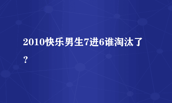 2010快乐男生7进6谁淘汰了？