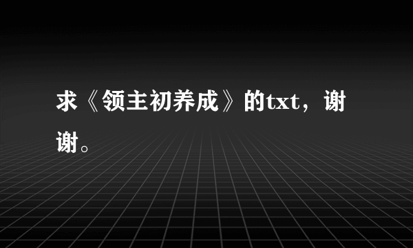 求《领主初养成》的txt，谢谢。