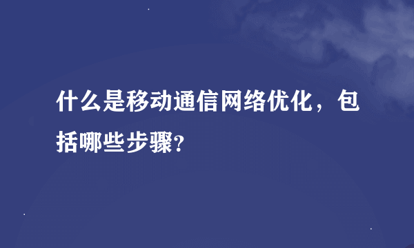 什么是移动通信网络优化，包括哪些步骤？