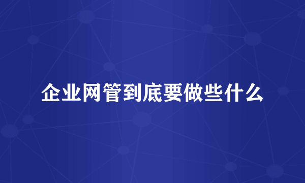 企业网管到底要做些什么