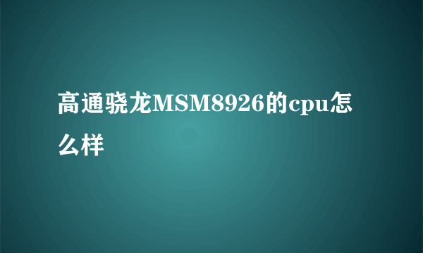 高通骁龙MSM8926的cpu怎么样