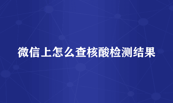 微信上怎么查核酸检测结果