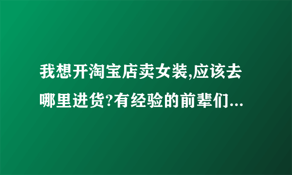 我想开淘宝店卖女装,应该去哪里进货?有经验的前辈们不吝赐教!